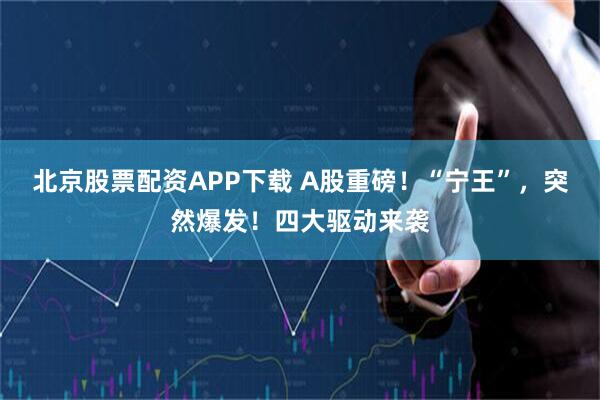 北京股票配资APP下载 A股重磅！“宁王”，突然爆发！四大驱动来袭