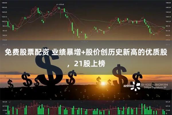 免费股票配资 业绩暴增+股价创历史新高的优质股，21股上榜