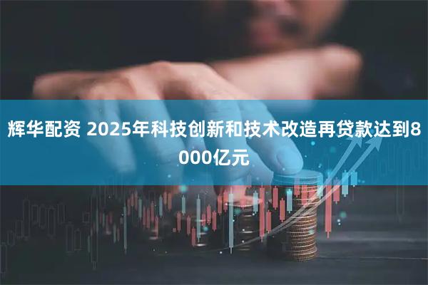 辉华配资 2025年科技创新和技术改造再贷款达到8000亿元