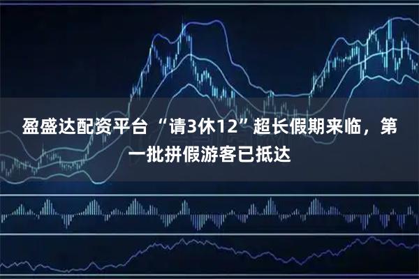 盈盛达配资平台 “请3休12”超长假期来临，第一批拼假游客已抵达