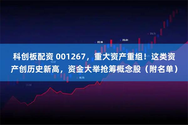 科创板配资 001267，重大资产重组！这类资产创历史新高，资金大举抢筹概念股（附名单）
