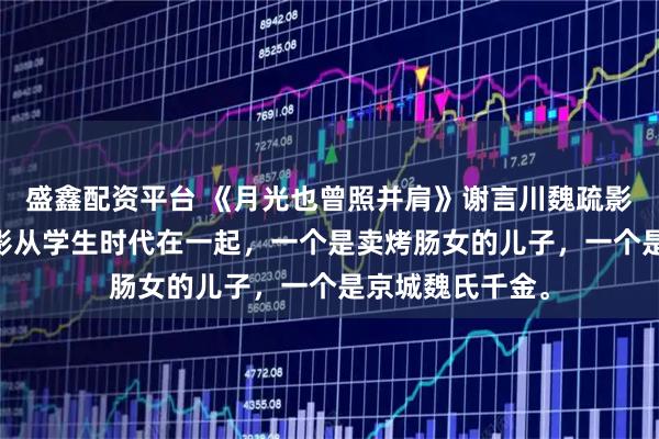 盛鑫配资平台 《月光也曾照并肩》谢言川魏疏影 谢言川和魏疏影从学生时代在一起，一个是卖烤肠女的儿子，一个是京城魏氏千金。