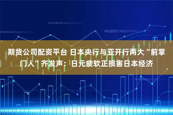 期货公司配资平台 日本央行与亚开行两大“前掌门人”齐发声：日元疲软正损害日本经济