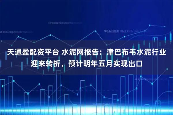 天通盈配资平台 水泥网报告：津巴布韦水泥行业迎来转折，预计明年五月实现出口