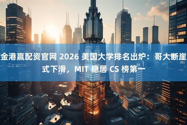金港赢配资官网 2026 美国大学排名出炉：哥大断崖式下滑，MIT 稳居 CS 榜第一