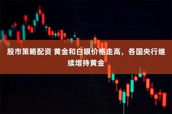 股市策略配资 黄金和白银价格走高，各国央行继续增持黄金