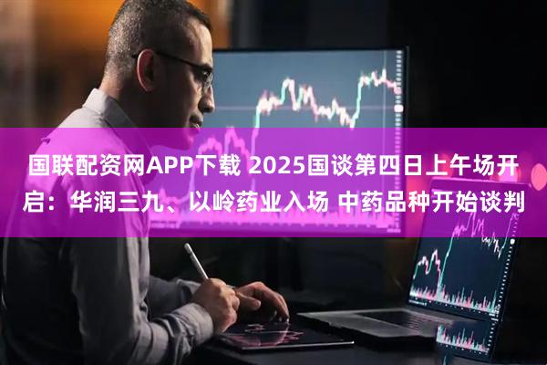 国联配资网APP下载 2025国谈第四日上午场开启：华润三九、以岭药业入场 中药品种开始谈判