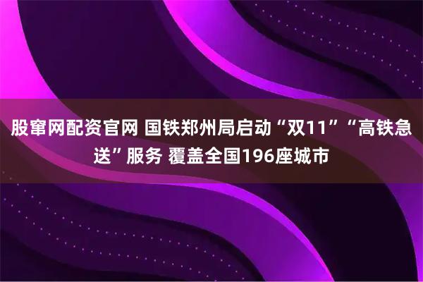 股窜网配资官网 国铁郑州局启动“双11”“高铁急送”服务 覆盖全国196座城市