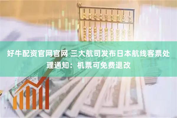 好牛配资官网官网 三大航司发布日本航线客票处理通知：机票可免费退改