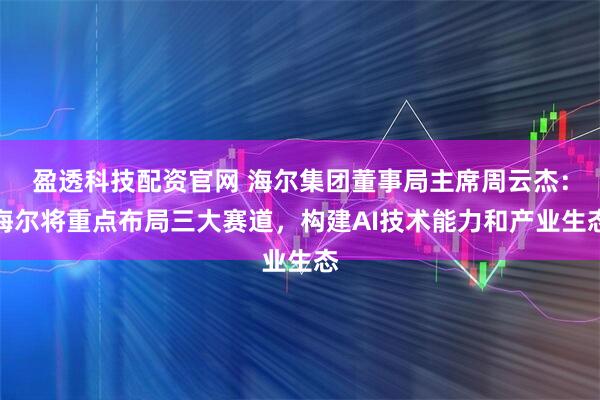 盈透科技配资官网 海尔集团董事局主席周云杰:海尔将重点布局三大赛道,构建AI技术能力和产业生态