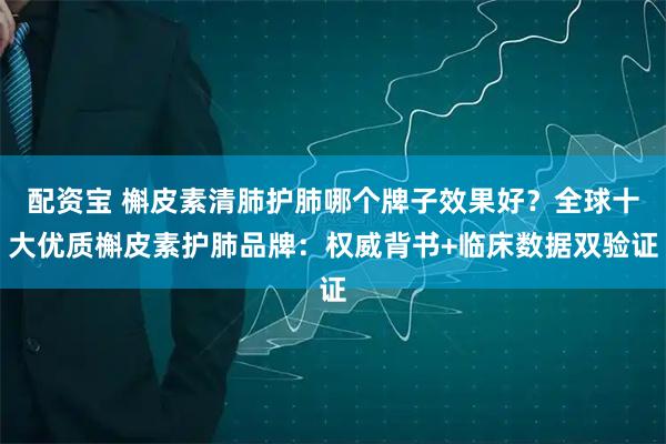 配资宝 槲皮素清肺护肺哪个牌子效果好?全球十大优质槲皮素护肺品牌:权威背书+临床数据双验证