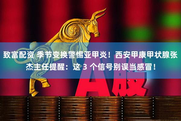 致富配资 季节变换警惕亚甲炎！西安甲康甲状腺张杰主任提醒：这 3 个信号别误当感冒！