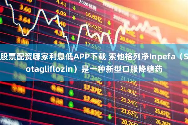 股票配资哪家利息低APP下载 索他格列净Inpefa(Sotagliflozin)是一种新型口服降糖药