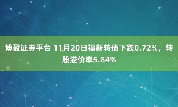 博盈证券平台 11月20日福新转债下跌0.72%,转股溢价率5.84%