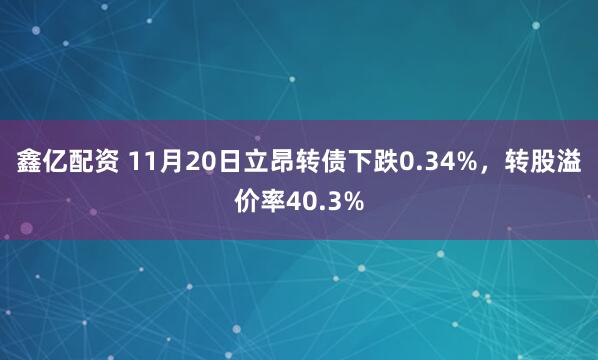 鑫亿配资 11月20日立昂转债下跌0.34%，转股溢价率40.3%