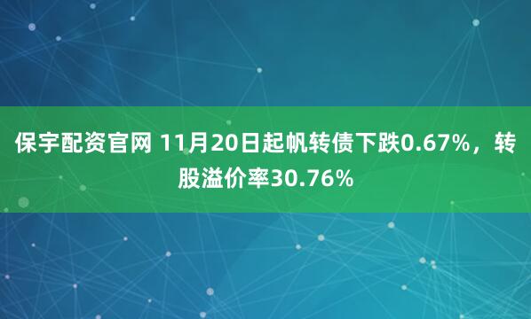 保宇配资官网 11月20日起帆转债下跌0.67%,转股溢价率30.76%