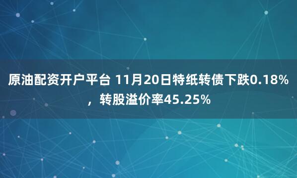 原油配资开户平台 11月20日特纸转债下跌0.18%，转股溢价率45.25%