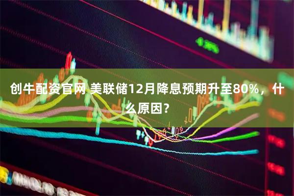 创牛配资官网 美联储12月降息预期升至80%，什么原因？