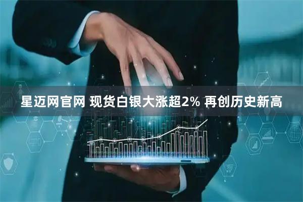 星迈网官网 现货白银大涨超2% 再创历史新高