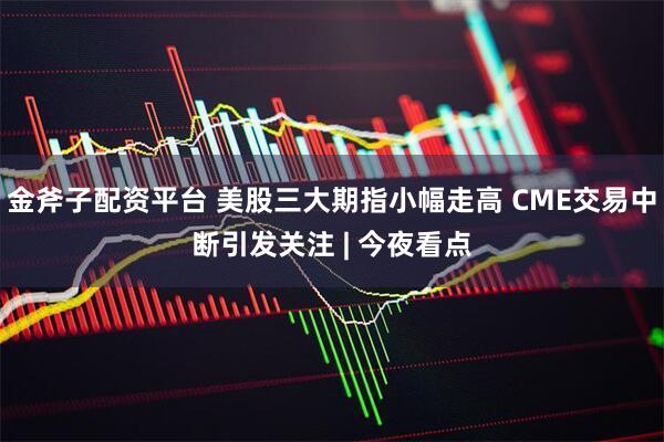 金斧子配资平台 美股三大期指小幅走高 CME交易中断引发关注 | 今夜看点