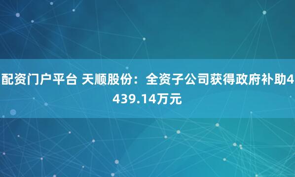 配资门户平台 天顺股份：全资子公司获得政府补助4439.14万元