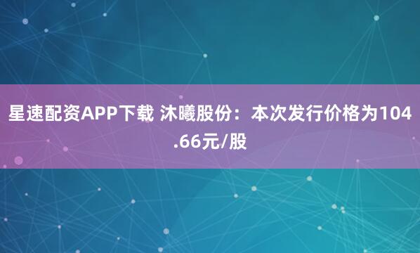 星速配资APP下载 沐曦股份：本次发行价格为104.66元/股