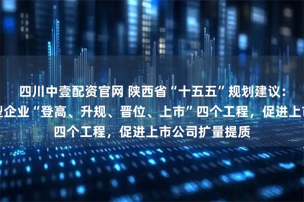 四川中壹配资官网 陕西省“十五五”规划建议：持续实施科技型企业“登高、升规、晋位、上市”四个工程，促进上市公司扩量提质