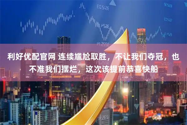 利好优配官网 连续尴尬取胜,不让我们夺冠,也不准我们摆烂,这次该提前恭喜快船