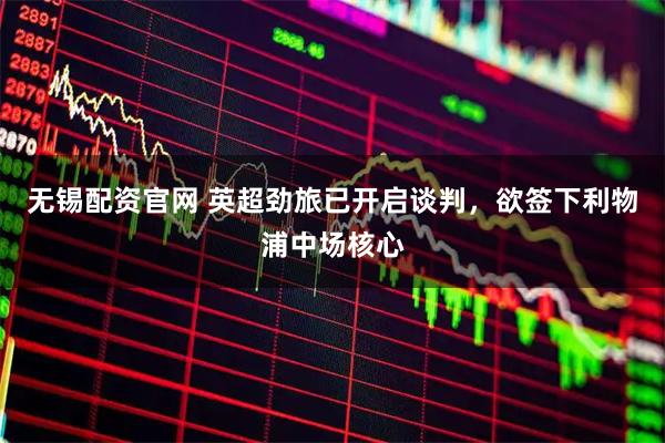 无锡配资官网 英超劲旅已开启谈判,欲签下利物浦中场核心