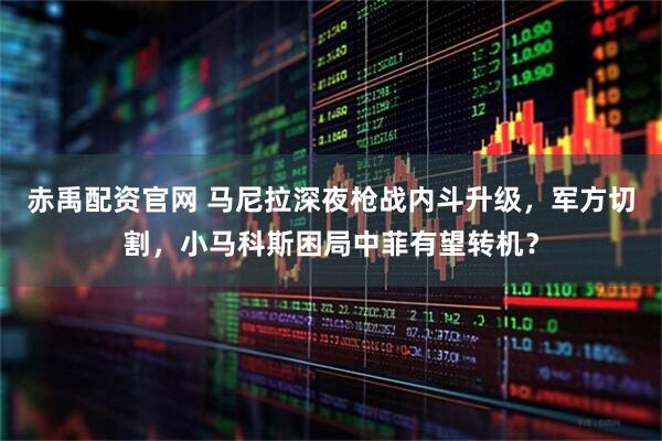 赤禹配资官网 马尼拉深夜枪战内斗升级，军方切割，小马科斯困局中菲有望转机？