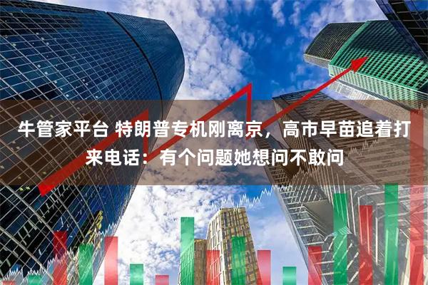 牛管家平台 特朗普专机刚离京，高市早苗追着打来电话：有个问题她想问不敢问