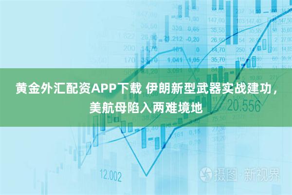 黄金外汇配资APP下载 伊朗新型武器实战建功，美航母陷入两难境地