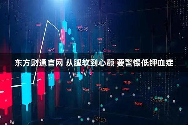 东方财通官网 从腿软到心颤 要警惕低钾血症