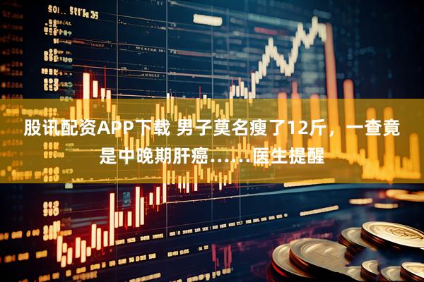 股讯配资APP下载 男子莫名瘦了12斤，一查竟是中晚期肝癌……医生提醒