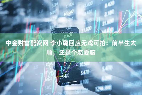 中金财富配资网 李小璐回应无戏可拍：前半生太顺，还是个恋爱脑
