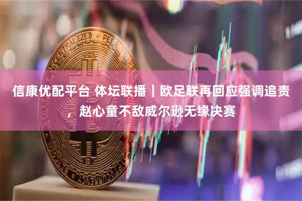 信康优配平台 体坛联播｜欧足联再回应强调追责，赵心童不敌威尔逊无缘决赛